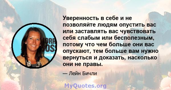 Уверенность в себе и не позволяйте людям опустить вас или заставлять вас чувствовать себя слабым или бесполезным, потому что чем больше они вас опускают, тем больше вам нужно вернуться и доказать, насколько они не правы.