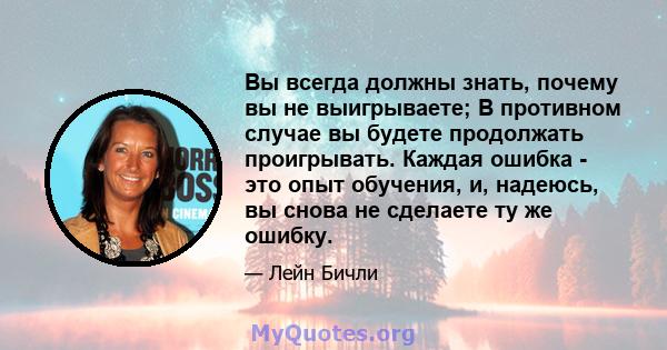 Вы всегда должны знать, почему вы не выигрываете; В противном случае вы будете продолжать проигрывать. Каждая ошибка - это опыт обучения, и, надеюсь, вы снова не сделаете ту же ошибку.