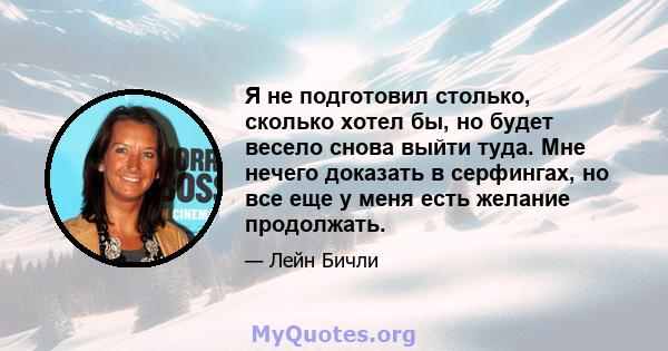 Я не подготовил столько, сколько хотел бы, но будет весело снова выйти туда. Мне нечего доказать в серфингах, но все еще у меня есть желание продолжать.