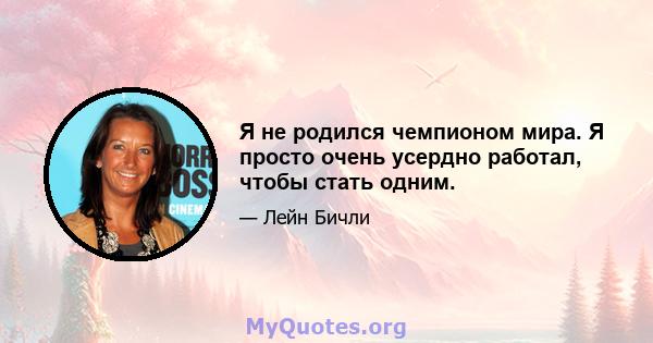 Я не родился чемпионом мира. Я просто очень усердно работал, чтобы стать одним.