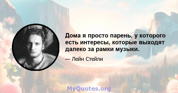 Дома я просто парень, у которого есть интересы, которые выходят далеко за рамки музыки.