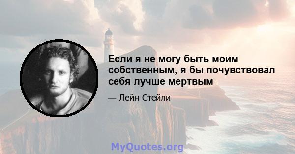 Если я не могу быть моим собственным, я бы почувствовал себя лучше мертвым