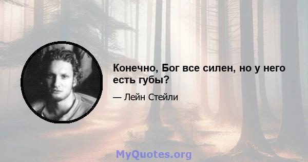 Конечно, Бог все силен, но у него есть губы?