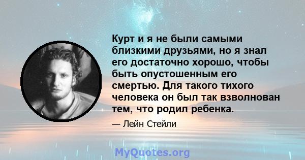 Курт и я не были самыми близкими друзьями, но я знал его достаточно хорошо, чтобы быть опустошенным его смертью. Для такого тихого человека он был так взволнован тем, что родил ребенка.