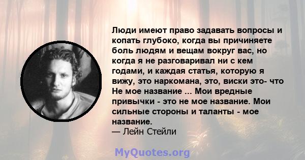 Люди имеют право задавать вопросы и копать глубоко, когда вы причиняете боль людям и вещам вокруг вас, но когда я не разговаривал ни с кем годами, и каждая статья, которую я вижу, это наркомана, это, виски это- что Не