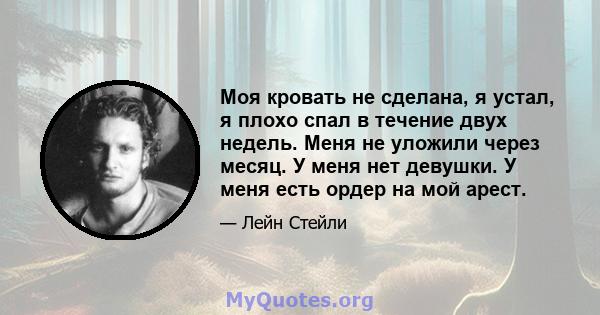 Моя кровать не сделана, я устал, я плохо спал в течение двух недель. Меня не уложили через месяц. У меня нет девушки. У меня есть ордер на мой арест.