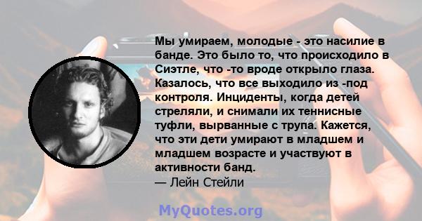 Мы умираем, молодые - это насилие в банде. Это было то, что происходило в Сиэтле, что -то вроде открыло глаза. Казалось, что все выходило из -под контроля. Инциденты, когда детей стреляли, и снимали их теннисные туфли,