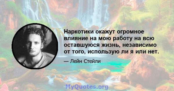 Наркотики окажут огромное влияние на мою работу на всю оставшуюся жизнь, независимо от того, использую ли я или нет.