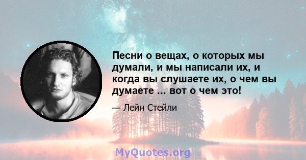 Песни о вещах, о которых мы думали, и мы написали их, и когда вы слушаете их, о чем вы думаете ... вот о чем это!