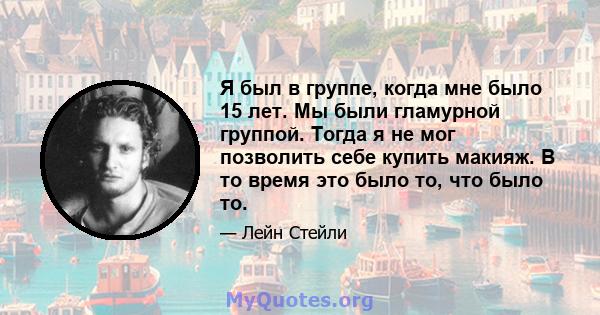 Я был в группе, когда мне было 15 лет. Мы были гламурной группой. Тогда я не мог позволить себе купить макияж. В то время это было то, что было то.