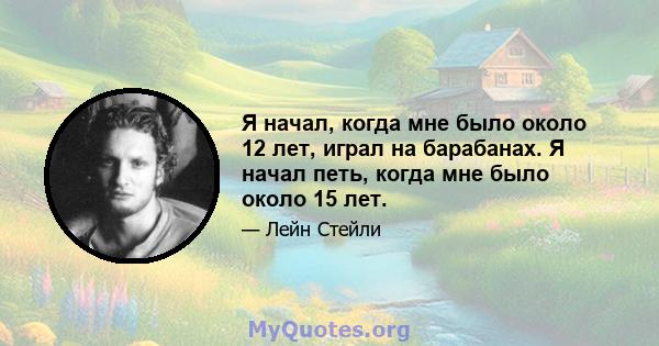 Я начал, когда мне было около 12 лет, играл на барабанах. Я начал петь, когда мне было около 15 лет.