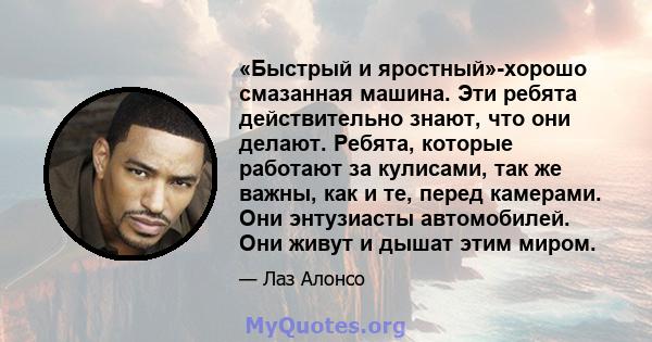 «Быстрый и яростный»-хорошо смазанная машина. Эти ребята действительно знают, что они делают. Ребята, которые работают за кулисами, так же важны, как и те, перед камерами. Они энтузиасты автомобилей. Они живут и дышат