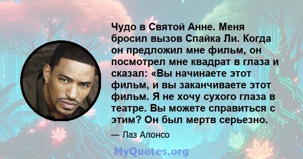 Чудо в Святой Анне. Меня бросил вызов Спайка Ли. Когда он предложил мне фильм, он посмотрел мне квадрат в глаза и сказал: «Вы начинаете этот фильм, и вы заканчиваете этот фильм. Я не хочу сухого глаза в театре. Вы