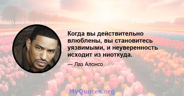 Когда вы действительно влюблены, вы становитесь уязвимыми, и неуверенность исходит из ниоткуда.