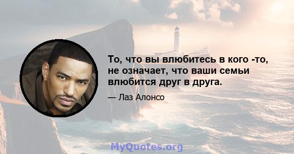 То, что вы влюбитесь в кого -то, не означает, что ваши семьи влюбится друг в друга.