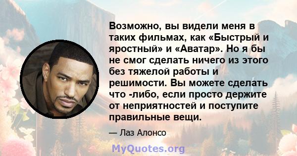 Возможно, вы видели меня в таких фильмах, как «Быстрый и яростный» и «Аватар». Но я бы не смог сделать ничего из этого без тяжелой работы и решимости. Вы можете сделать что -либо, если просто держите от неприятностей и