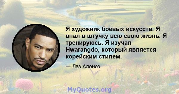 Я художник боевых искусств. Я впал в штучку всю свою жизнь. Я тренируюсь. Я изучал Hwarangdo, который является корейским стилем.