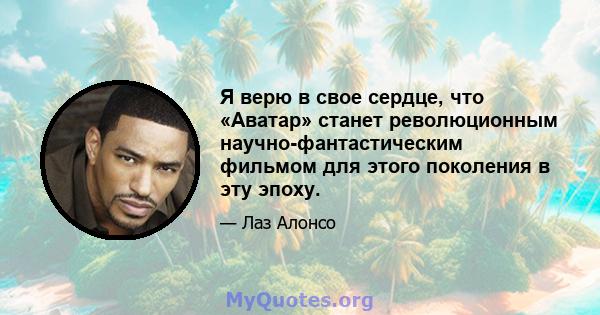 Я верю в свое сердце, что «Аватар» станет революционным научно-фантастическим фильмом для этого поколения в эту эпоху.