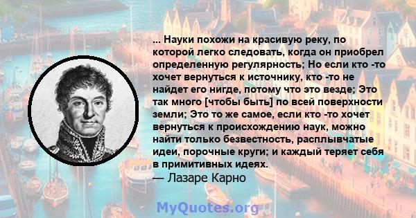 ... Науки похожи на красивую реку, по которой легко следовать, когда он приобрел определенную регулярность; Но если кто -то хочет вернуться к источнику, кто -то не найдет его нигде, потому что это везде; Это так много