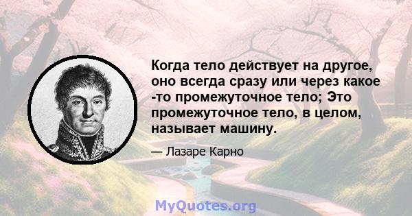 Когда тело действует на другое, оно всегда сразу или через какое -то промежуточное тело; Это промежуточное тело, в целом, называет машину.