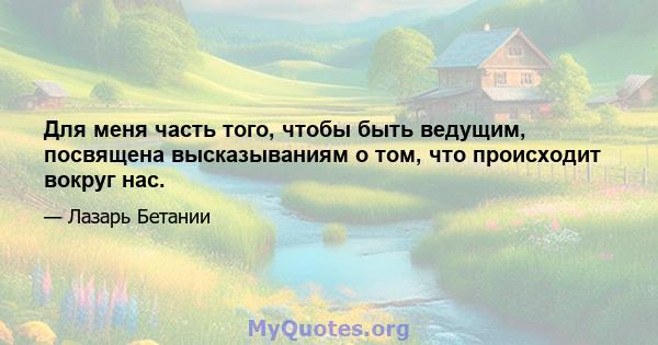 Для меня часть того, чтобы быть ведущим, посвящена высказываниям о том, что происходит вокруг нас.