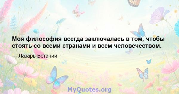 Моя философия всегда заключалась в том, чтобы стоять со всеми странами и всем человечеством.