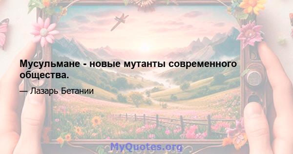 Мусульмане - новые мутанты современного общества.