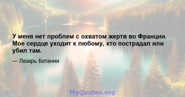 У меня нет проблем с охватом жертв во Франции. Мое сердце уходит к любому, кто пострадал или убил там.