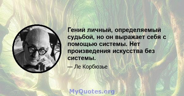 Гений личный, определяемый судьбой, но он выражает себя с помощью системы. Нет произведения искусства без системы.