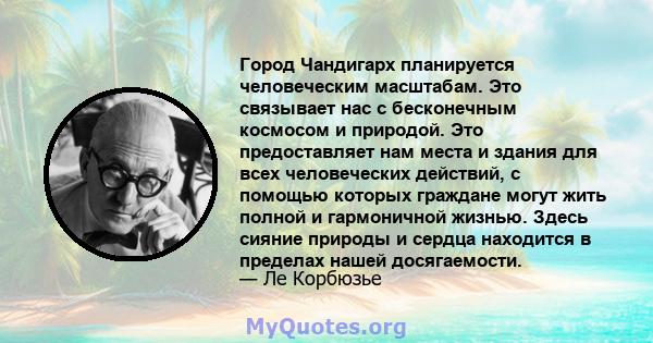 Город Чандигарх планируется человеческим масштабам. Это связывает нас с бесконечным космосом и природой. Это предоставляет нам места и здания для всех человеческих действий, с помощью которых граждане могут жить полной