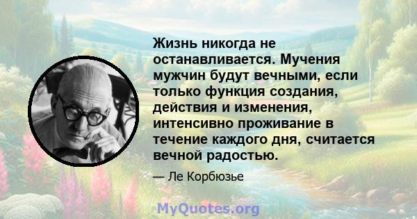 Жизнь никогда не останавливается. Мучения мужчин будут вечными, если только функция создания, действия и изменения, интенсивно проживание в течение каждого дня, считается вечной радостью.