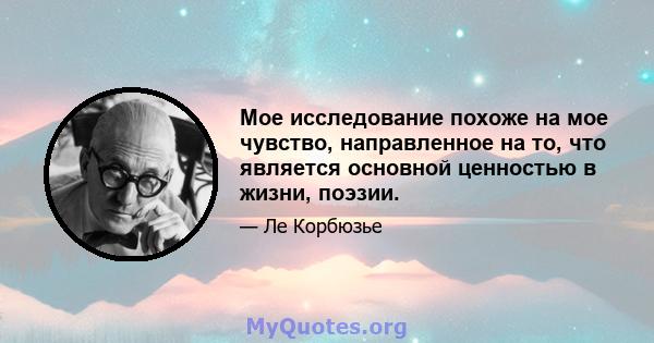 Мое исследование похоже на мое чувство, направленное на то, что является основной ценностью в жизни, поэзии.