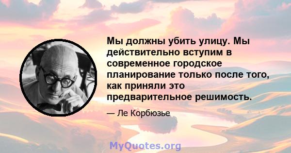 Мы должны убить улицу. Мы действительно вступим в современное городское планирование только после того, как приняли это предварительное решимость.