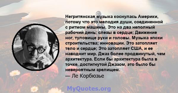 Негритянская музыка коснулась Америки, потому что это мелодия души, соединенной с ритмом машины. Это на два неполный рабочий день; слезы в сердце; Движение ног, туловище руки и головы. Музыка эпохи строительства;