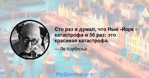 Сто раз я думал, что Нью -Йорк - катастрофа и 50 раз: это красивая катастрофа.