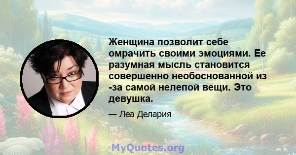 Женщина позволит себе омрачить своими эмоциями. Ее разумная мысль становится совершенно необоснованной из -за самой нелепой вещи. Это девушка.