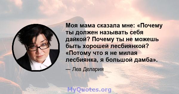 Моя мама сказала мне: «Почему ты должен называть себя дайкой? Почему ты не можешь быть хорошей лесбиянкой? «Потому что я не милая лесбиянка, я большой дамба».