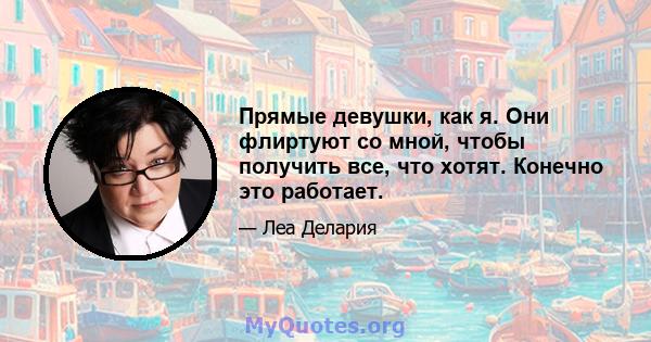 Прямые девушки, как я. Они флиртуют со мной, чтобы получить все, что хотят. Конечно это работает.