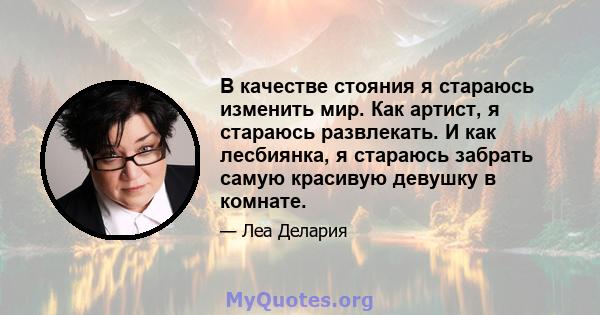 В качестве стояния я стараюсь изменить мир. Как артист, я стараюсь развлекать. И как лесбиянка, я стараюсь забрать самую красивую девушку в комнате.