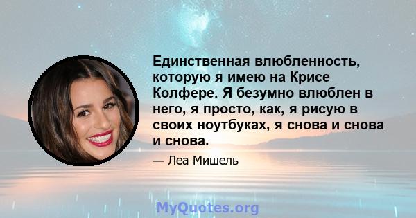 Единственная влюбленность, которую я имею на Крисе Колфере. Я безумно влюблен в него, я просто, как, я рисую в своих ноутбуках, я снова и снова и снова.