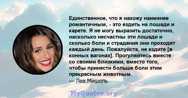 Единственное, что я нахожу наименее романтичным, - это ездить на лошади и карете. Я не могу выразить достаточно, насколько несчастны эти лошади и сколько боли и страдания они проходят каждый день. Пожалуйста, не ездите