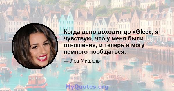 Когда дело доходит до «Glee», я чувствую, что у меня были отношения, и теперь я могу немного пообщаться.