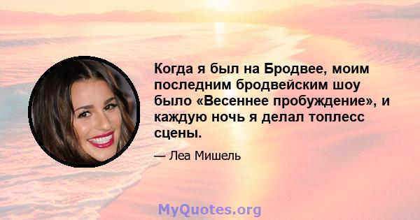 Когда я был на Бродвее, моим последним бродвейским шоу было «Весеннее пробуждение», и каждую ночь я делал топлесс сцены.