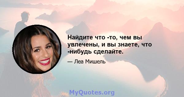 Найдите что -то, чем вы увлечены, и вы знаете, что -нибудь сделайте.