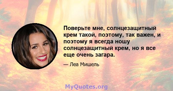 Поверьте мне, солнцезащитный крем такой, поэтому, так важен, и поэтому я всегда ношу солнцезащитный крем, но я все еще очень загара.