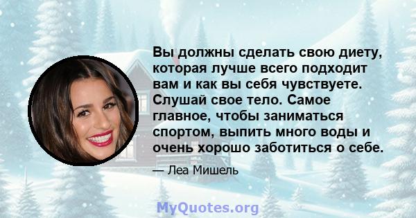 Вы должны сделать свою диету, которая лучше всего подходит вам и как вы себя чувствуете. Слушай свое тело. Самое главное, чтобы заниматься спортом, выпить много воды и очень хорошо заботиться о себе.