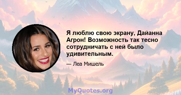 Я люблю свою экрану, Дайанна Агрон! Возможность так тесно сотрудничать с ней было удивительным.