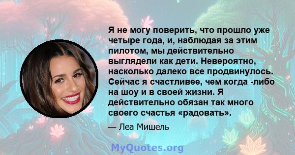 Я не могу поверить, что прошло уже четыре года, и, наблюдая за этим пилотом, мы действительно выглядели как дети. Невероятно, насколько далеко все продвинулось. Сейчас я счастливее, чем когда -либо на шоу и в своей