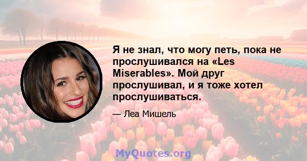 Я не знал, что могу петь, пока не прослушивался на «Les Miserables». Мой друг прослушивал, и я тоже хотел прослушиваться.