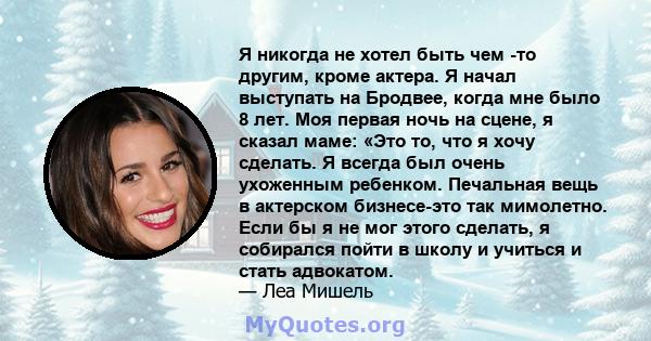 Я никогда не хотел быть чем -то другим, кроме актера. Я начал выступать на Бродвее, когда мне было 8 лет. Моя первая ночь на сцене, я сказал маме: «Это то, что я хочу сделать. Я всегда был очень ухоженным ребенком.